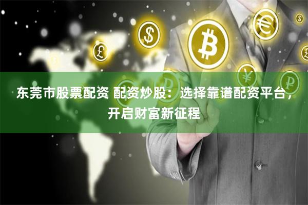 东莞市股票配资 配资炒股：选择靠谱配资平台，开启财富新征程