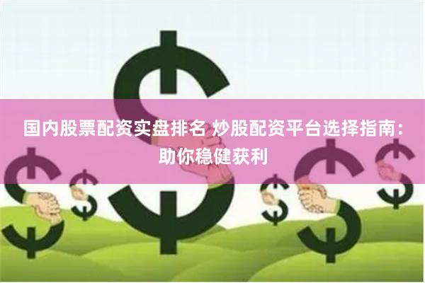 国内股票配资实盘排名 炒股配资平台选择指南：助你稳健获利