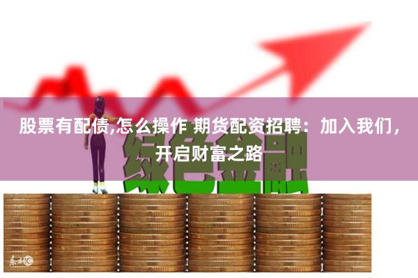 股票有配债,怎么操作 期货配资招聘：加入我们，开启财富之路
