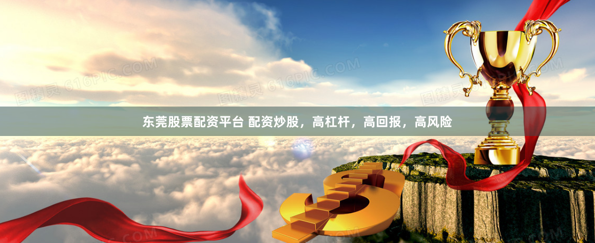 东莞股票配资平台 配资炒股，高杠杆，高回报，高风险