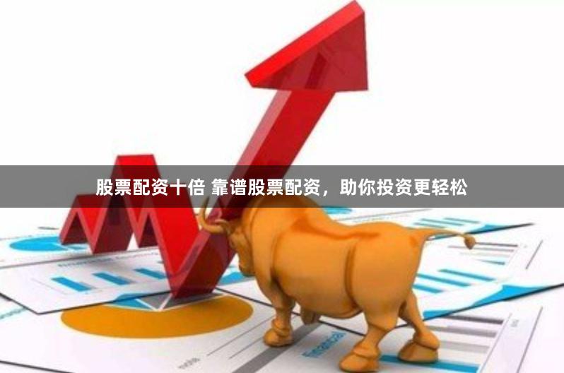 股票配资十倍 靠谱股票配资，助你投资更轻松