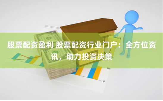 股票配资盈利 股票配资行业门户：全方位资讯，助力投资决策