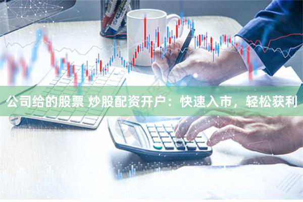 公司给的股票 炒股配资开户：快速入市，轻松获利