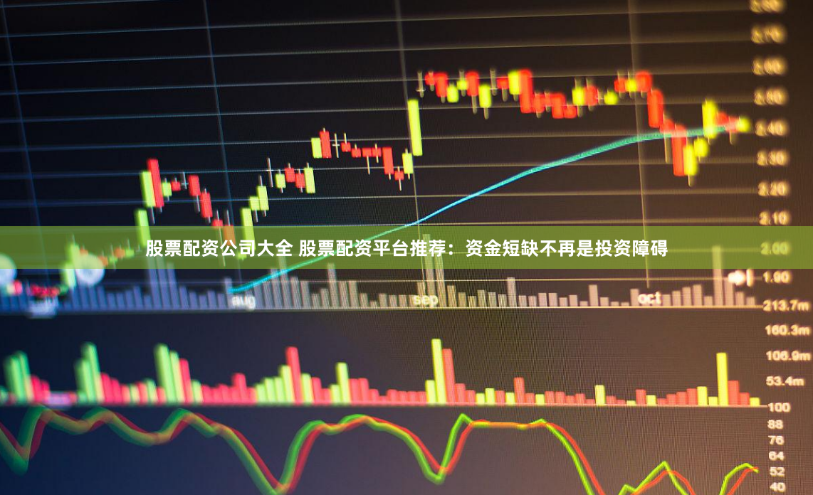 股票配资公司大全 股票配资平台推荐：资金短缺不再是投资障碍