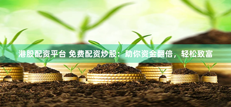 港股配资平台 免费配资炒股：助你资金翻倍，轻松致富