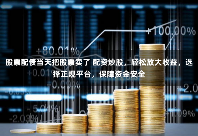 股票配债当天把股票卖了 配资炒股，轻松放大收益，选择正规平台，保障资金安全