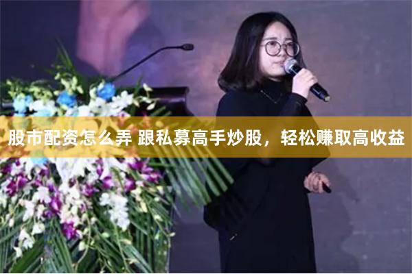股市配资怎么弄 跟私募高手炒股，轻松赚取高收益