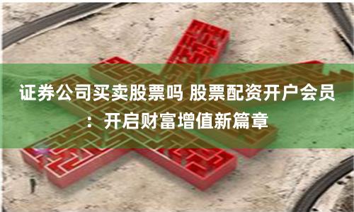 证券公司买卖股票吗 股票配资开户会员：开启财富增值新篇章