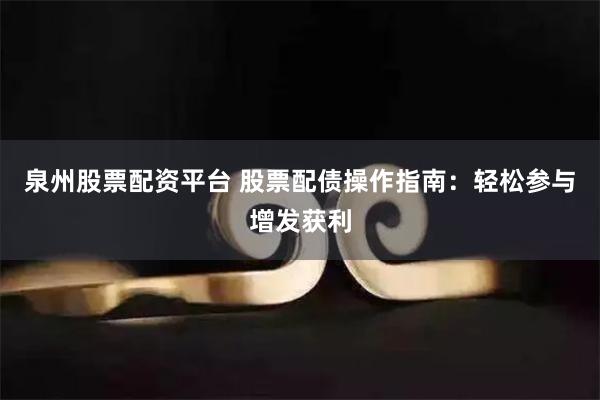 泉州股票配资平台 股票配债操作指南：轻松参与增发获利