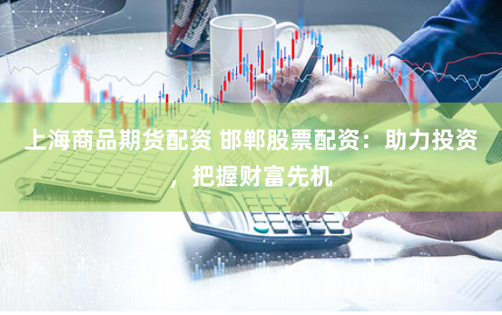 上海商品期货配资 邯郸股票配资：助力投资，把握财富先机