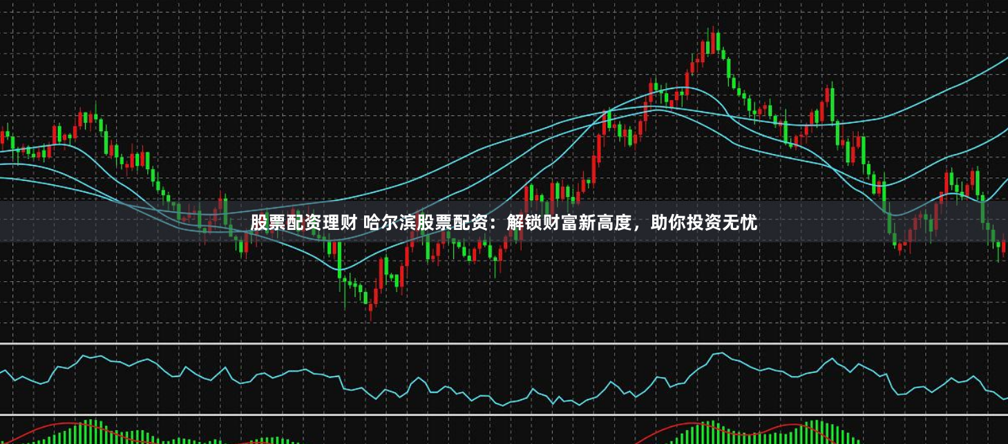 股票配资理财 哈尔滨股票配资：解锁财富新高度，助你投资无忧