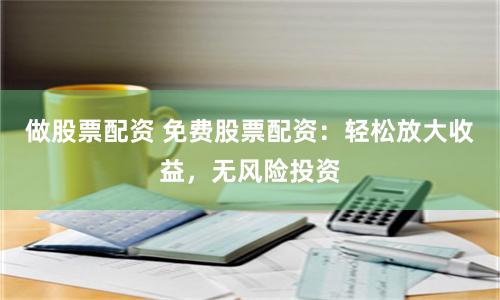 做股票配资 免费股票配资：轻松放大收益，无风险投资