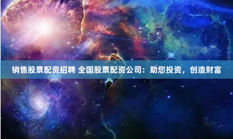 销售股票配资招聘 全国股票配资公司：助您投资，创造财富