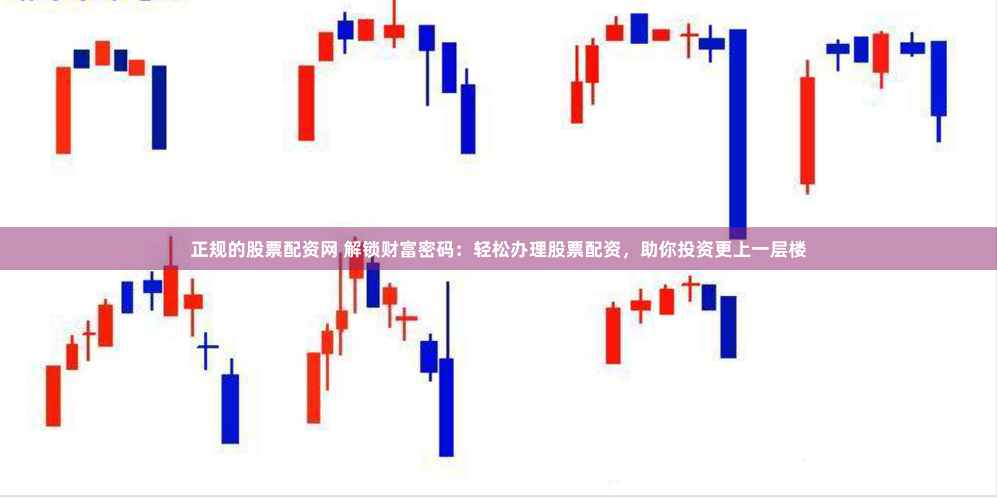 正规的股票配资网 解锁财富密码：轻松办理股票配资，助你投资更上一层楼