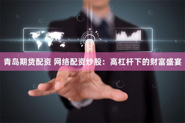 青岛期货配资 网络配资炒股:高杠杆下的财富盛宴