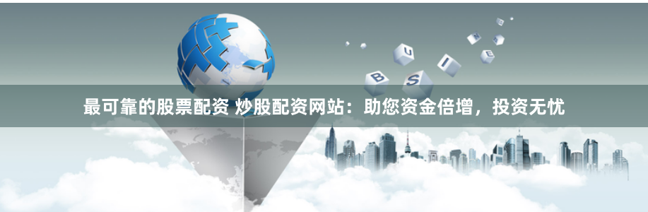 最可靠的股票配资 炒股配资网站:助您资金倍增,投资无忧