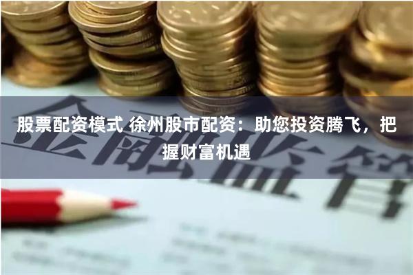 股票配资模式 徐州股市配资:助您投资腾飞,把握财富机遇