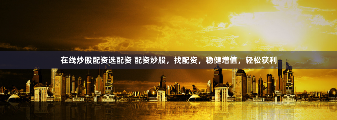 在线炒股配资选配资 配资炒股，找配资，稳健增值，轻松获利