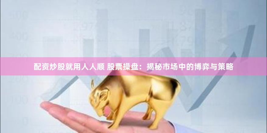 配资炒股就用人人顺 股票操盘：揭秘市场中的博弈与策略