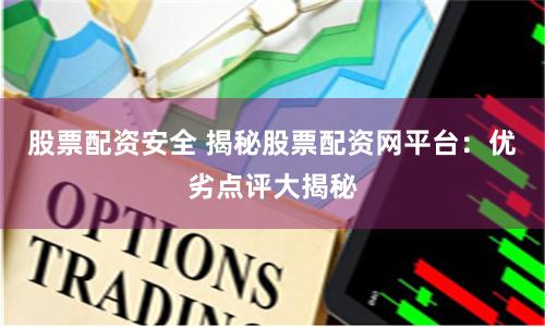 股票配资安全 揭秘股票配资网平台：优劣点评大揭秘