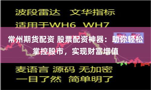 常州期货配资 股票配资神器：助你轻松掌控股市，实现财富增值