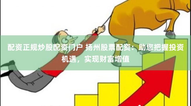 配资正规炒股配资门户 扬州股票配资:助您把握投资机遇,实现财富增值