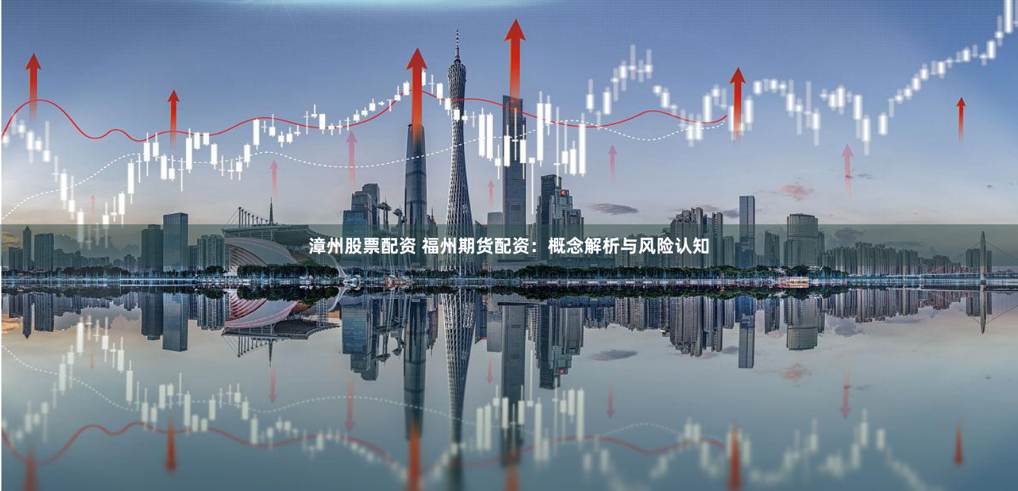 漳州股票配资 福州期货配资：概念解析与风险认知