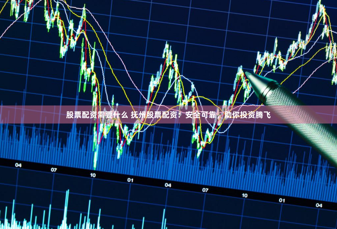 股票配资需要什么 抚州股票配资：安全可靠，助你投资腾飞