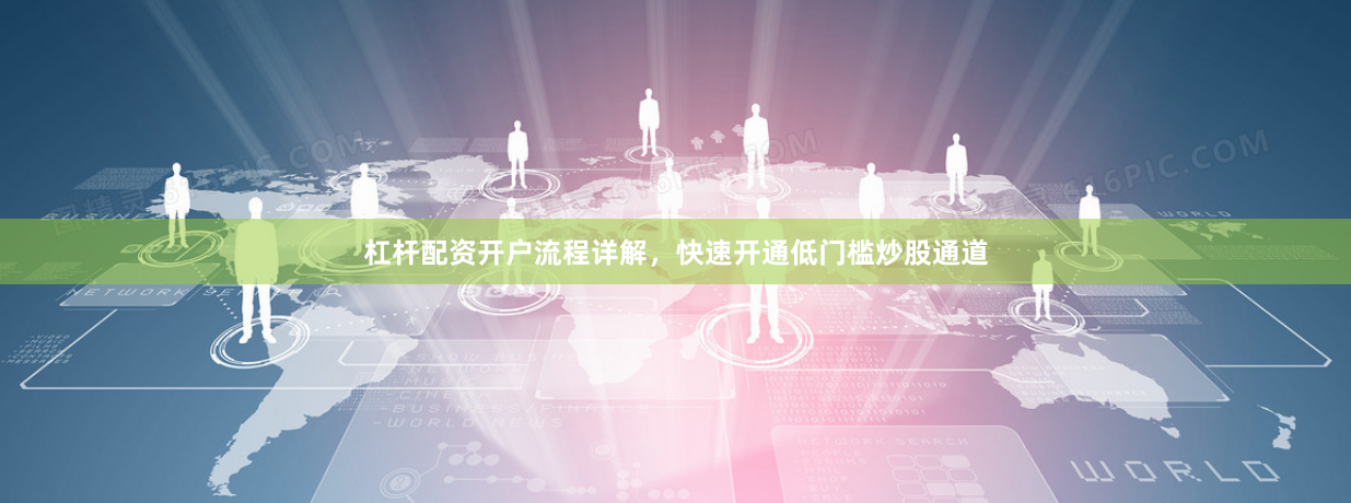 杠杆配资开户流程详解,快速开通低门槛炒股通道