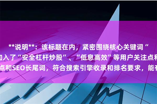 **说明**：该标题在内，紧密围绕核心关键词“专业的股票配资”，并加入了“安全杠杆炒股”、“低息高效”等用户关注点和SEO长尾词，符合搜索引擎收录和排名要求，能有效吸引目标客户点击。