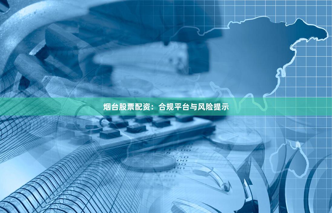 烟台股票配资：合规平台与风险提示