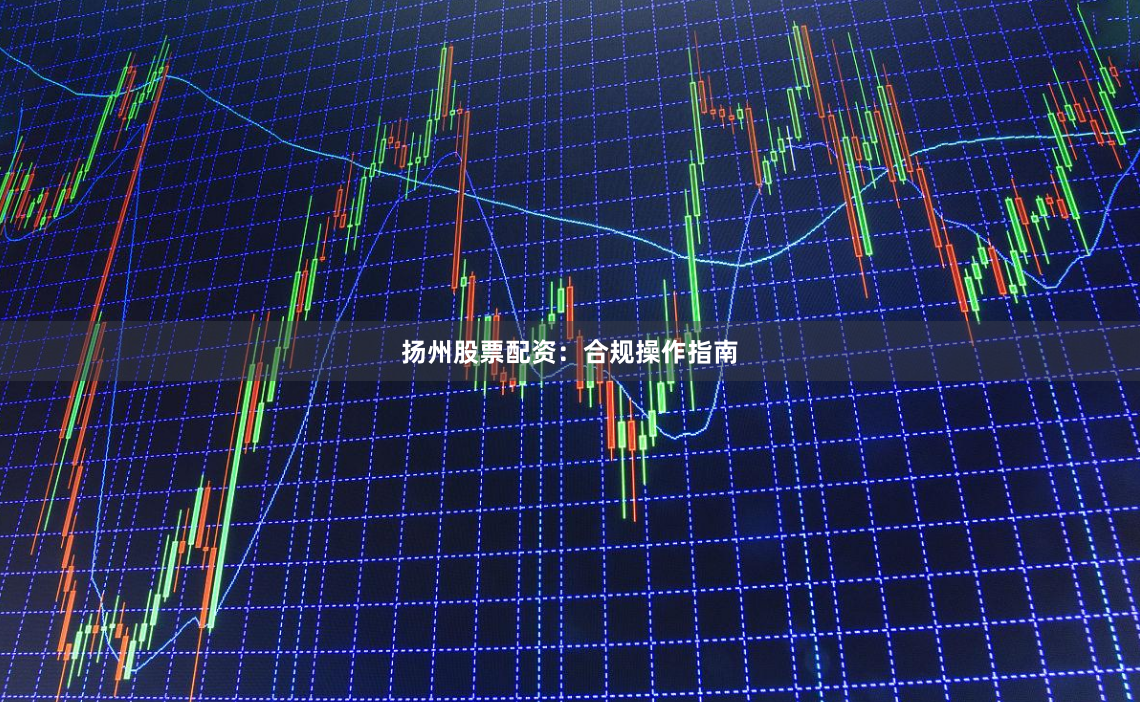 扬州股票配资：合规操作指南
