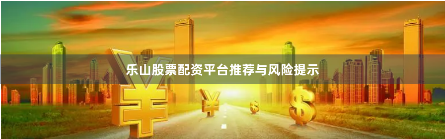 乐山股票配资平台推荐与风险提示