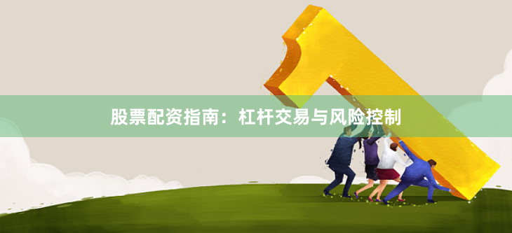股票配资指南：杠杆交易与风险控制