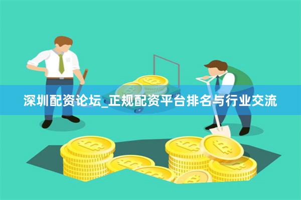 深圳配资论坛_正规配资平台排名与行业交流