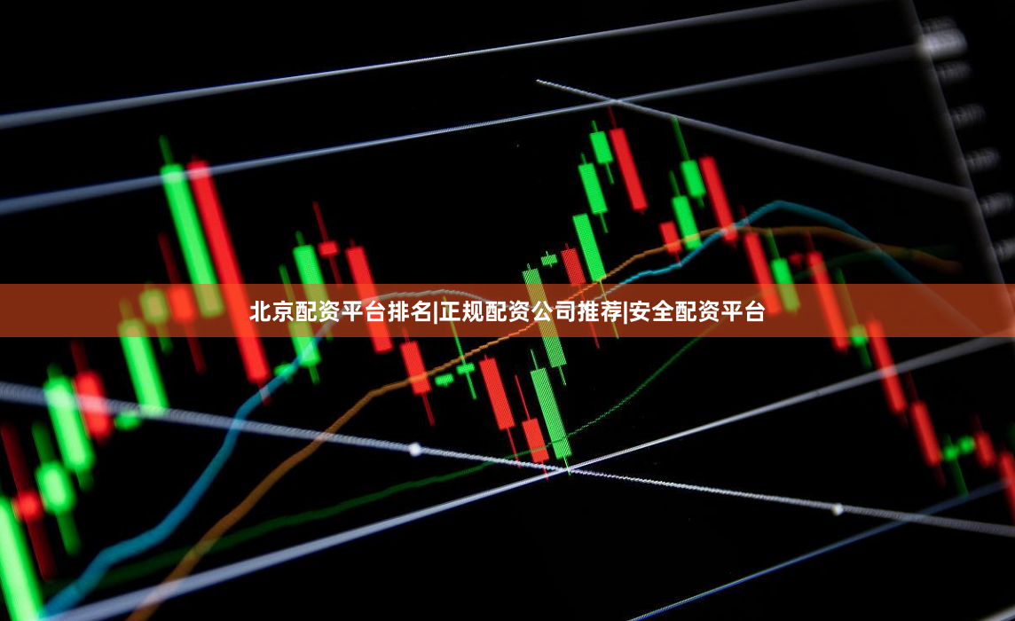 北京配资平台排名|正规配资公司推荐|安全配资平台