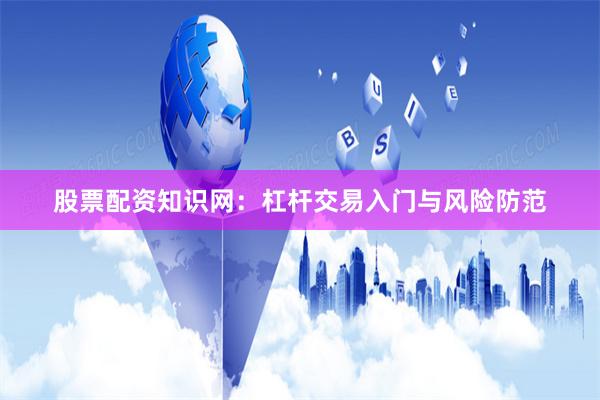 股票配资知识网：杠杆交易入门与风险防范
