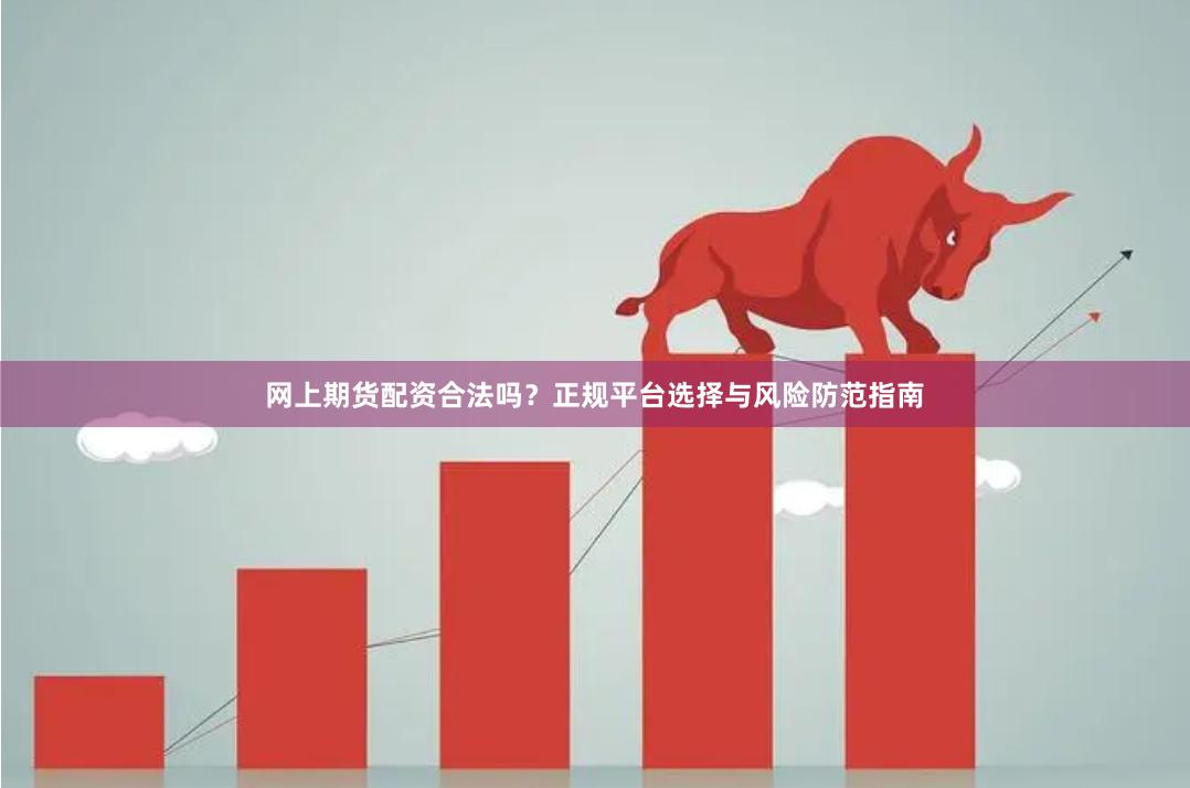 网上期货配资合法吗？正规平台选择与风险防范指南
