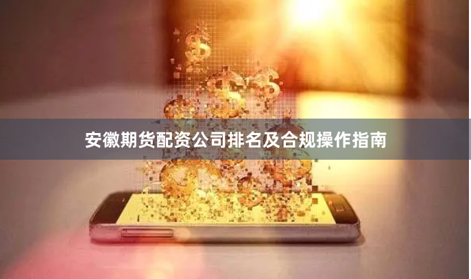 安徽期货配资公司排名及合规操作指南