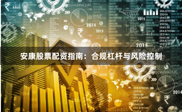 安康股票配资指南：合规杠杆与风险控制