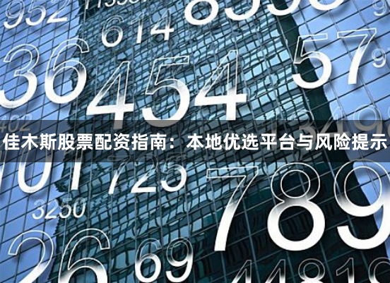 佳木斯股票配资指南：本地优选平台与风险提示