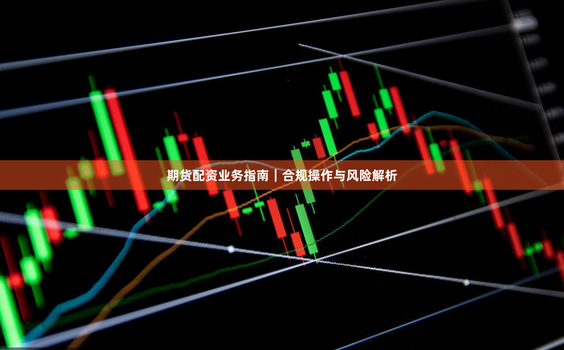 期货配资业务指南｜合规操作与风险解析