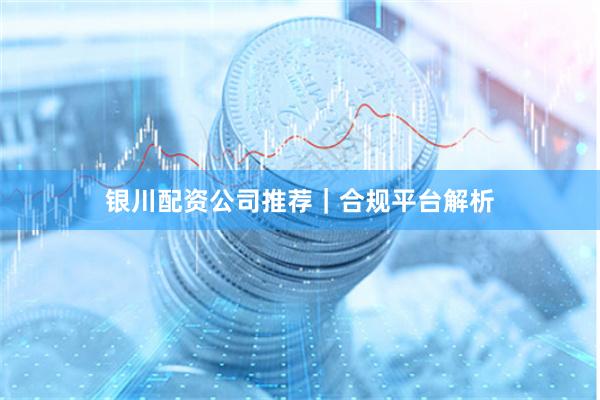 银川配资公司推荐｜合规平台解析
