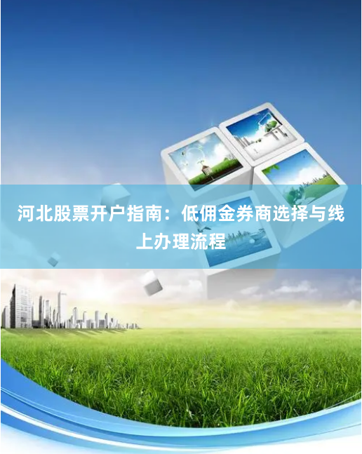 河北股票开户指南：低佣金券商选择与线上办理流程