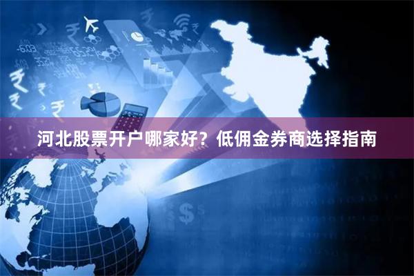 河北股票开户哪家好？低佣金券商选择指南