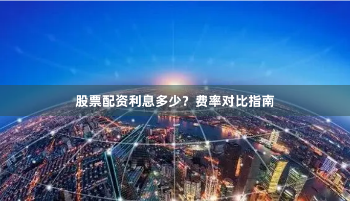 股票配资利息多少？费率对比指南