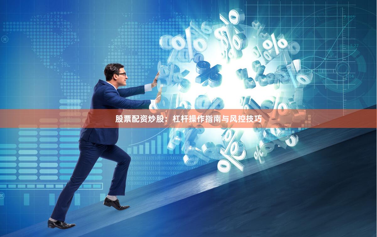 股票配资炒股：杠杆操作指南与风控技巧