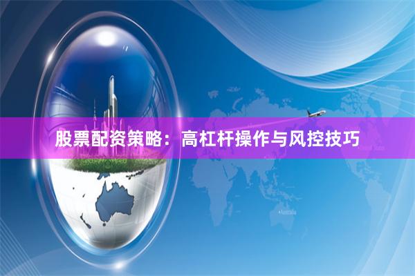 股票配资策略：高杠杆操作与风控技巧