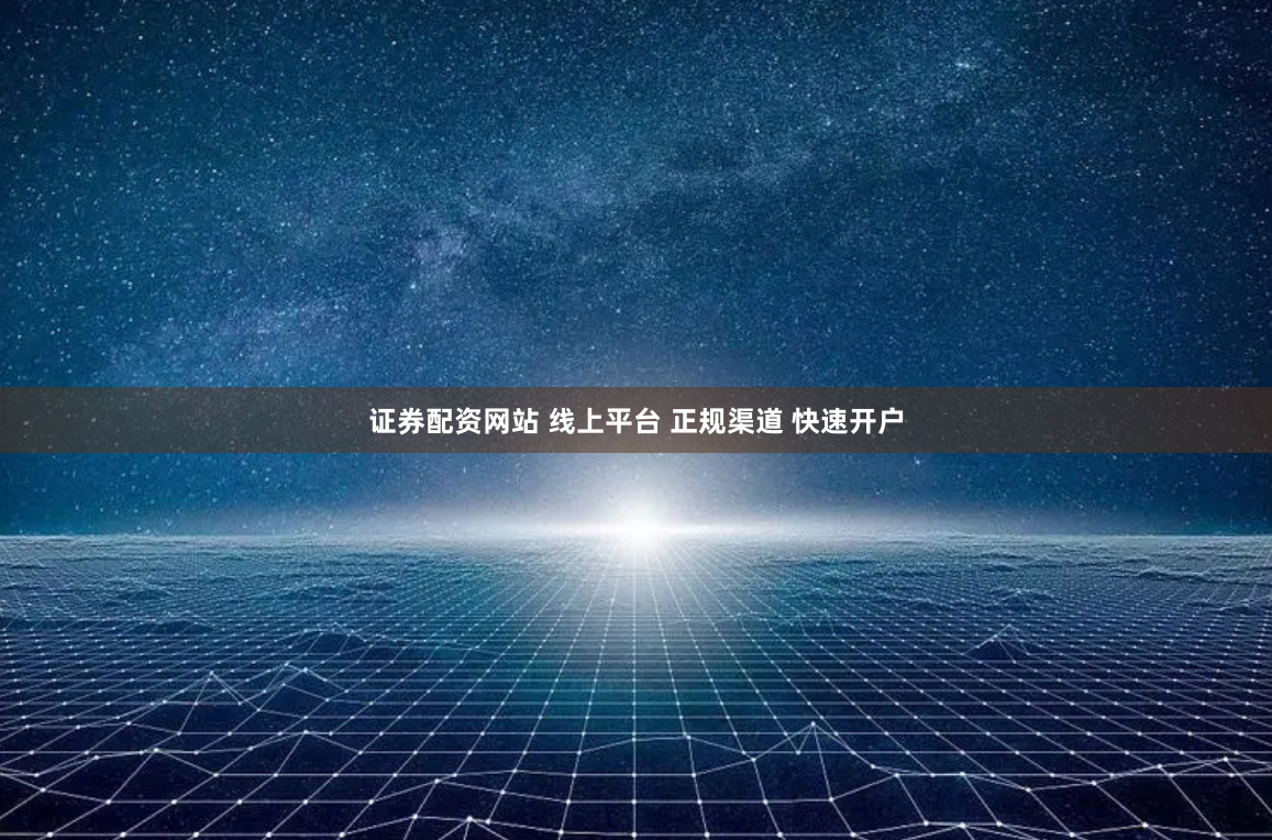证券配资网站 线上平台 正规渠道 快速开户