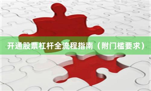 开通股票杠杆全流程指南（附门槛要求）